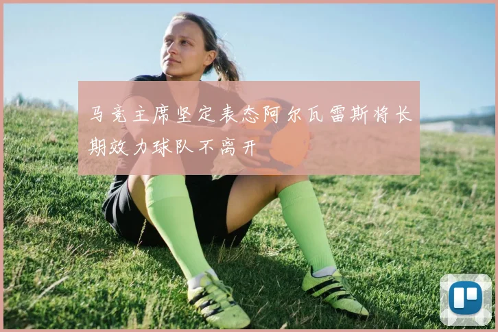 马竞主席坚定表态阿尔瓦雷斯将长期效力球队不离开