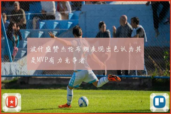 波什盛赞杰伦布朗表现出色认为其是MVP有力竞争者