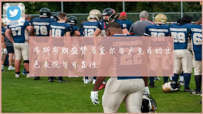 韦斯布朗盛赞马奎尔与卢克肖的出色表现与可靠性