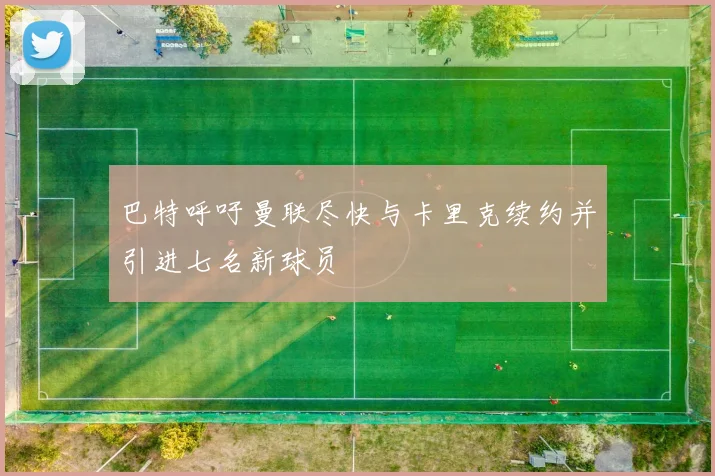 巴特呼吁曼联尽快与卡里克续约并引进七名新球员