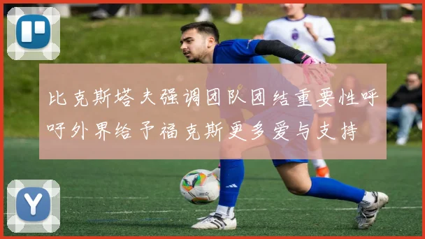 比克斯塔夫强调团队团结重要性呼吁外界给予福克斯更多爱与支持