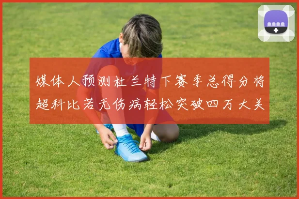 媒体人预测杜兰特下赛季总得分将超科比若无伤病轻松突破四万大关