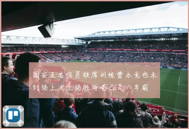 国安五名伤员缺席训练曹永竞也未到场上次主场胜海港已是六年前