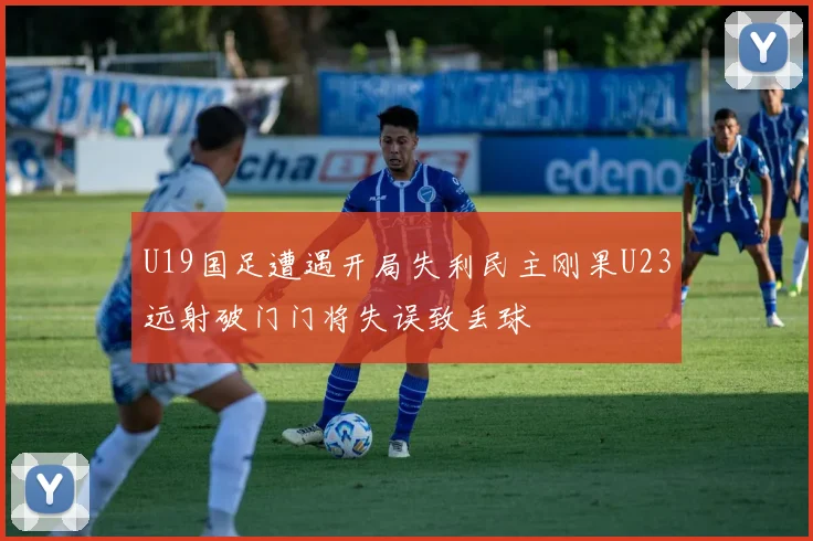 U19国足遭遇开局失利民主刚果U23远射破门门将失误致丢球